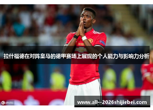 拉什福德在对阵皇马的德甲赛场上展现的个人能力与影响力分析 拉什福德在对阵皇马的德甲赛场上展现的个人能力与影响力分析