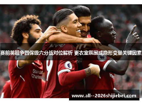 赛前英超争四保级六分战对位解析 更衣室氛围成隐形变量关键因素