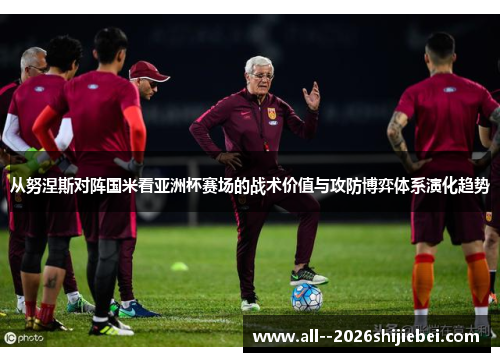 从努涅斯对阵国米看亚洲杯赛场的战术价值与攻防博弈体系演化趋势
