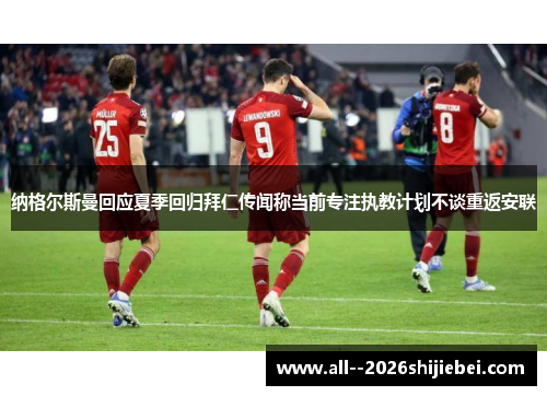 纳格尔斯曼回应夏季回归拜仁传闻称当前专注执教计划不谈重返安联
