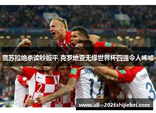 贾苏拉绝杀读秒扳平 克罗地亚无缘世界杯四强令人唏嘘 贾苏拉绝杀读秒扳平 克罗地亚无缘世界杯四强令人唏嘘