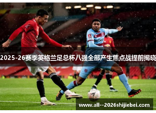 2025-26赛季英格兰足总杯八强全部产生焦点战提前揭晓 2025-26赛季英格兰足总杯八强全部产生焦点战提前揭晓