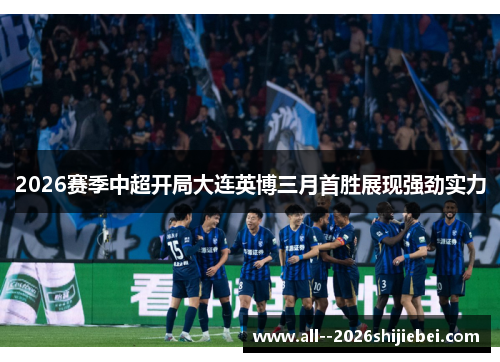 2026赛季中超开局大连英博三月首胜展现强劲实力 2026赛季中超开局大连英博三月首胜展现强劲实力