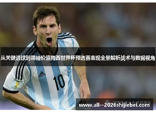 从关键进球到领袖价值梅西世界杯预选赛表现全景解析战术与数据视角
