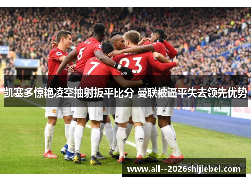 凯塞多惊艳凌空抽射扳平比分 曼联被逼平失去领先优势 凯塞多惊艳凌空抽射扳平比分 曼联被逼平失去领先优势