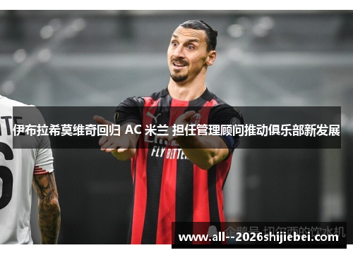 伊布拉希莫维奇回归 AC 米兰 担任管理顾问推动俱乐部新发展 伊布拉希莫维奇回归 AC 米兰 担任管理顾问推动俱乐部新发展