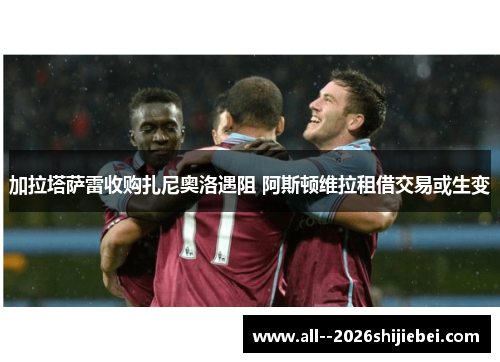 加拉塔萨雷收购扎尼奥洛遇阻 阿斯顿维拉租借交易或生变 加拉塔萨雷收购扎尼奥洛遇阻 阿斯顿维拉租借交易或生变