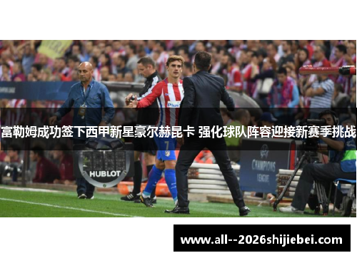 富勒姆成功签下西甲新星豪尔赫昆卡 强化球队阵容迎接新赛季挑战