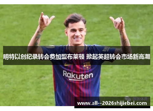 明特以创纪录转会费加盟布莱顿 掀起英超转会市场新高潮 明特以创纪录转会费加盟布莱顿 掀起英超转会市场新高潮