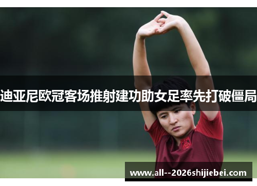 迪亚尼欧冠客场推射建功助女足率先打破僵局