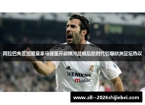 阿拉巴免签加盟皇家马德里开启银河战舰后防时代引爆欧洲足坛热议