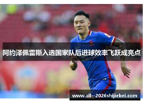 阿约泽佩雷斯入选国家队后进球效率飞跃成亮点
