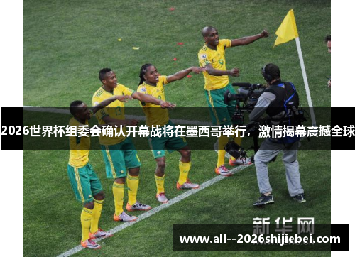 2026世界杯组委会确认开幕战将在墨西哥举行，激情揭幕震撼全球