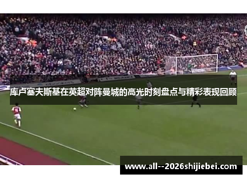 库卢塞夫斯基在英超对阵曼城的高光时刻盘点与精彩表现回顾