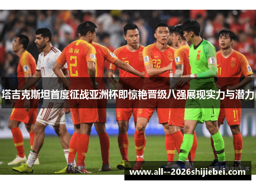 塔吉克斯坦首度征战亚洲杯即惊艳晋级八强展现实力与潜力