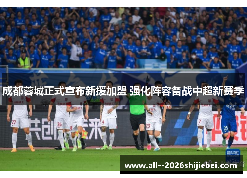 成都蓉城正式宣布新援加盟 强化阵容备战中超新赛季
