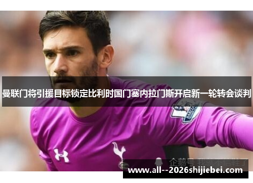 曼联门将引援目标锁定比利时国门塞内拉门斯开启新一轮转会谈判